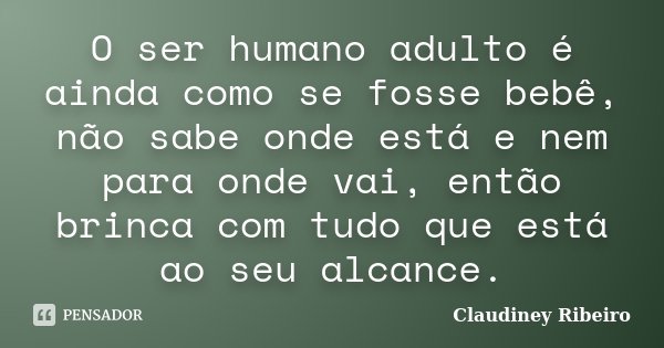 O ser humano adulto é ainda como se fosse bebê, não sabe onde está e nem para onde vai, então brinca com tudo que está ao seu alcance.... Frase de Claudiney Ribeiro.