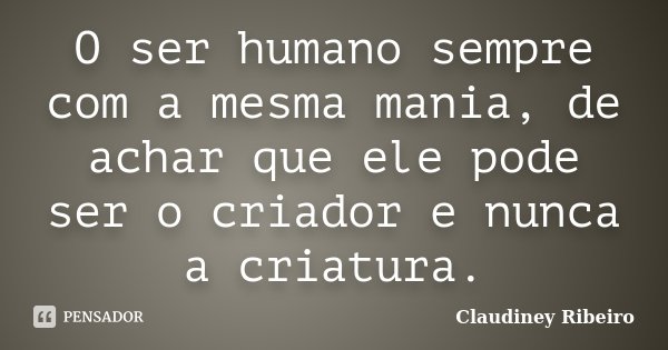 O ser humano sempre com a mesma mania, de achar que ele pode ser o criador e nunca a criatura.... Frase de Claudiney Ribeiro.