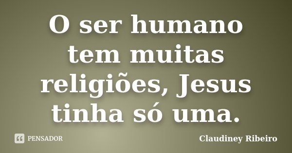 O ser humano tem muitas religiões, Jesus tinha só uma.... Frase de Claudiney Ribeiro.