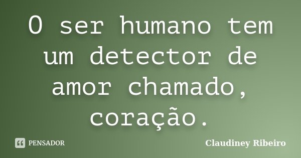 O ser humano tem um detector de amor chamado, coração.... Frase de Claudiney Ribeiro.