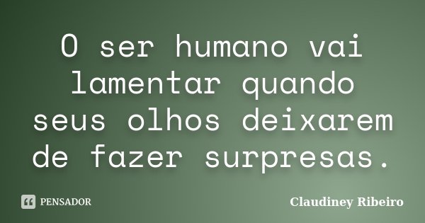 O ser humano vai lamentar quando seus olhos deixarem de fazer surpresas.... Frase de Claudiney Ribeiro.