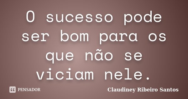 O sucesso pode ser bom para os que não se viciam nele.... Frase de Claudiney Ribeiro Santos.