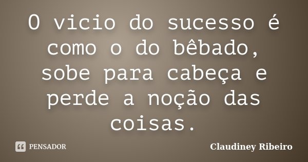 O vicio do sucesso é como o do bêbado, sobe para cabeça e perde a noção das coisas.... Frase de Claudiney Ribeiro.