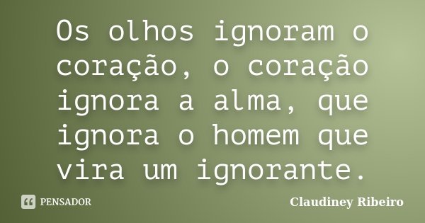 Os olhos ignoram o coração, o coração ignora a alma, que ignora o homem que vira um ignorante.... Frase de Claudiney Ribeiro.