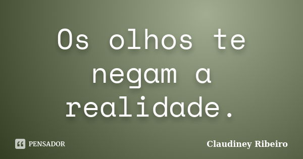 Os olhos te negam a realidade.... Frase de Claudiney Ribeiro.