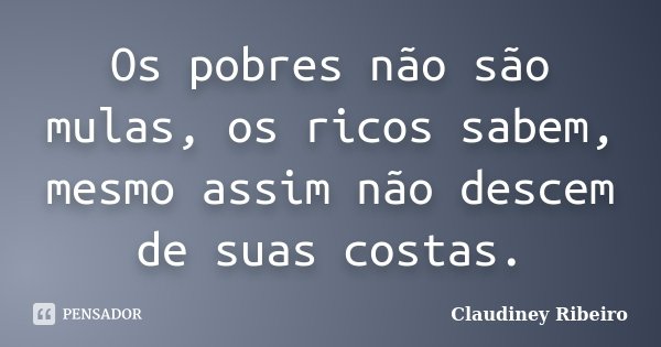 Os pobres não são mulas, os ricos sabem, mesmo assim não descem de suas costas.... Frase de Claudiney Ribeiro.