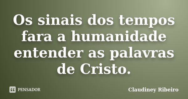 Os sinais dos tempos fara a humanidade entender as palavras de Cristo.... Frase de Claudiney Ribeiro.