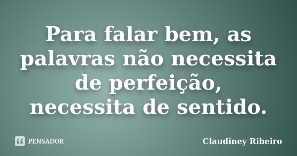 Para falar bem, as palavras não necessita de perfeição, necessita de sentido.... Frase de Claudiney Ribeiro.