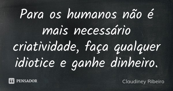 Para os humanos não é mais necessário criatividade, faça qualquer idiotice e ganhe dinheiro.... Frase de Claudiney Ribeiro.