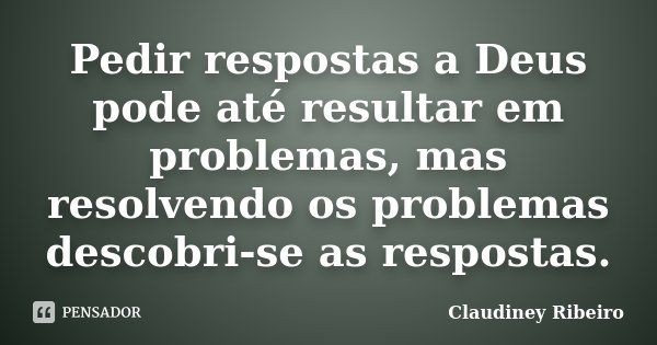 Pedir respostas a Deus pode até resultar em problemas, mas resolvendo os problemas descobri-se as respostas.... Frase de Claudiney Ribeiro.