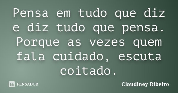 Pensa em tudo que diz e diz tudo que pensa. Porque as vezes quem fala cuidado, escuta coitado.... Frase de Claudiney Ribeiro.