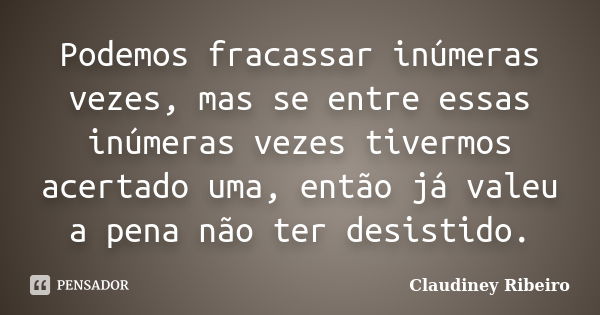 Podemos fracassar inúmeras vezes, mas se entre essas inúmeras vezes tivermos acertado uma, então já valeu a pena não ter desistido.... Frase de Claudiney Ribeiro.