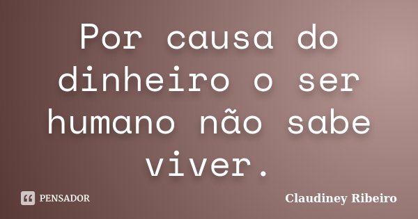 Por causa do dinheiro o ser humano não sabe viver.... Frase de Claudiney Ribeiro.