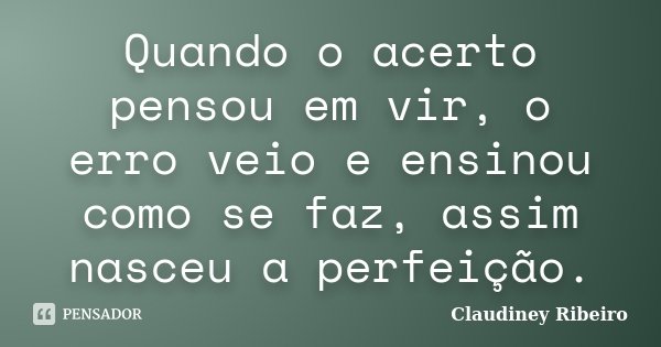 Quando o acerto pensou em vir, o erro veio e ensinou como se faz, assim nasceu a perfeição.... Frase de Claudiney Ribeiro.