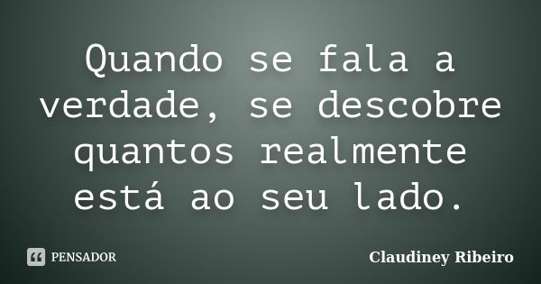 Quando se fala a verdade, se descobre quantos realmente está ao seu lado.... Frase de Claudiney Ribeiro.