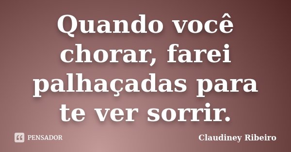 Quando você chorar, farei palhaçadas para te ver sorrir.... Frase de Claudiney Ribeiro.