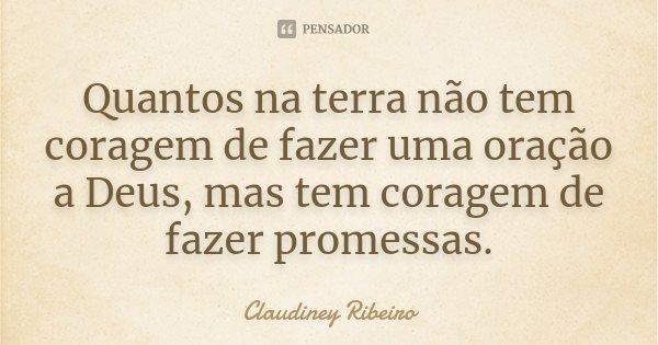 Quantos na terra não tem coragem de fazer uma oração a Deus, mas tem coragem de fazer promessas.... Frase de Claudiney Ribeiro.