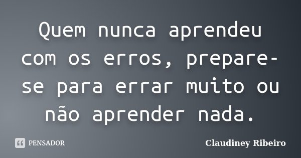 Quem nunca aprendeu com os erros, prepare-se para errar muito ou não aprender nada.... Frase de Claudiney Ribeiro.