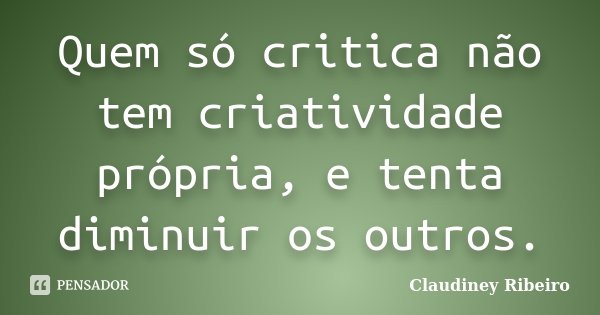 Quem só critica não tem criatividade própria, e tenta diminuir os outros.... Frase de Claudiney Ribeiro.