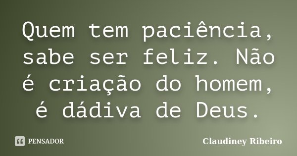 Quem tem paciência, sabe ser feliz. Não é criação do homem, é dádiva de Deus.... Frase de Claudiney Ribeiro.