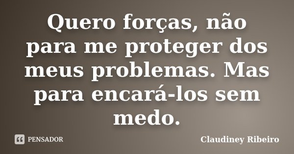Quero forças, não para me proteger dos meus problemas. Mas para encará-los sem medo.... Frase de Claudiney Ribeiro.