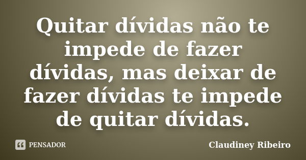 Quitar dívidas não te impede de fazer dívidas, mas deixar de fazer dívidas te impede de quitar dívidas.... Frase de Claudiney Ribeiro.