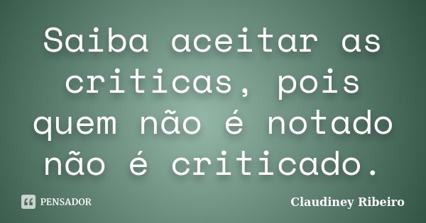 Saiba aceitar as criticas, pois quem não é notado não é criticado.... Frase de Claudiney Ribeiro.