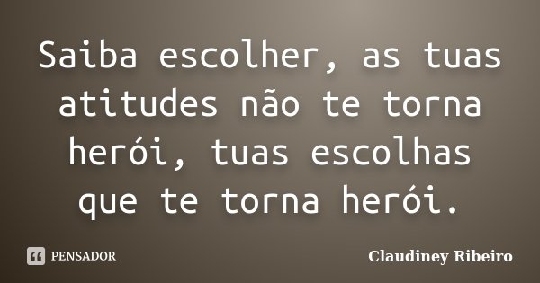 Saiba escolher, as tuas atitudes não te torna herói, tuas escolhas que te torna herói.... Frase de Claudiney Ribeiro.