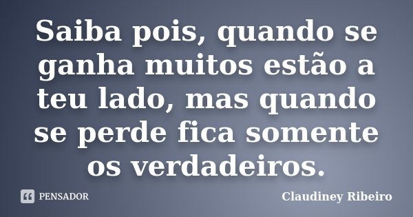 Saiba pois, quando se ganha muitos estão a teu lado, mas quando se perde fica somente os verdadeiros.... Frase de Claudiney Ribeiro.