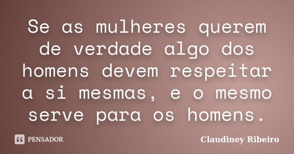 Se as mulheres querem de verdade algo dos homens devem respeitar a si mesmas, e o mesmo serve para os homens.... Frase de Claudiney Ribeiro.