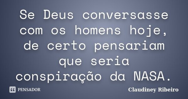 Se Deus conversasse com os homens hoje, de certo pensariam que seria conspiração da NASA.... Frase de Claudiney Ribeiro.
