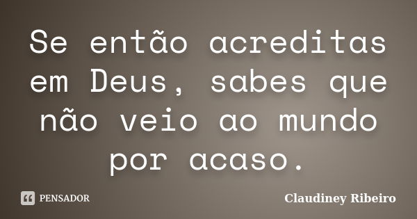 Se então acreditas em Deus, sabes que não veio ao mundo por acaso.... Frase de Claudiney Ribeiro.