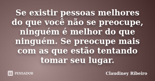 Se existir pessoas melhores do que você não se preocupe, ninguém é melhor do que ninguém. Se preocupe mais com as que estão tentando tomar seu lugar.... Frase de Claudiney Ribeiro.