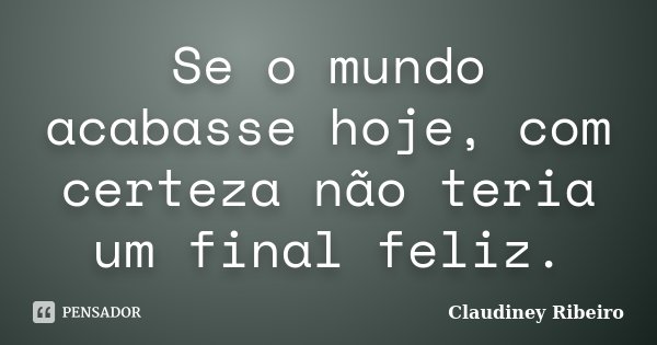 Se o mundo acabasse hoje, com certeza não teria um final feliz.... Frase de Claudiney Ribeiro.