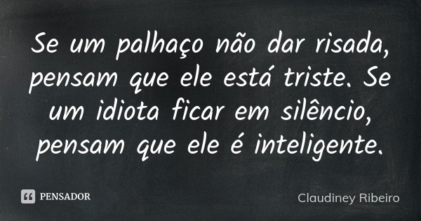 Se um palhaço não dar risada, pensam que ele está triste. Se um idiota ficar em silêncio, pensam que ele é inteligente.... Frase de Claudiney Ribeiro.