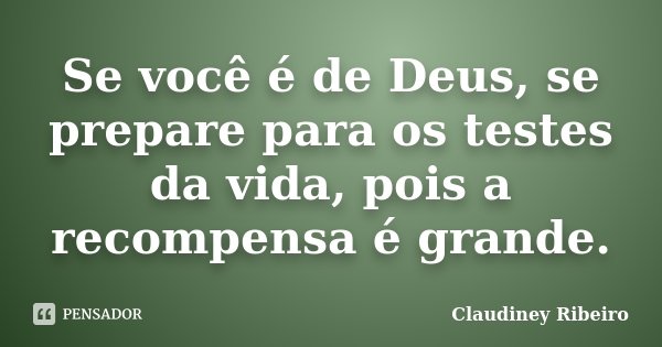 Se você é de Deus, se prepare para os testes da vida, pois a recompensa é grande.... Frase de Claudiney Ribeiro.