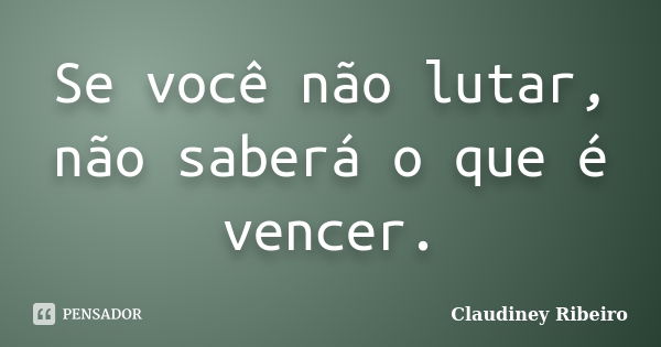 Se você não lutar, não saberá o que é vencer.... Frase de Claudiney Ribeiro.