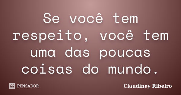 Se você tem respeito, você tem uma das poucas coisas do mundo.... Frase de Claudiney Ribeiro.