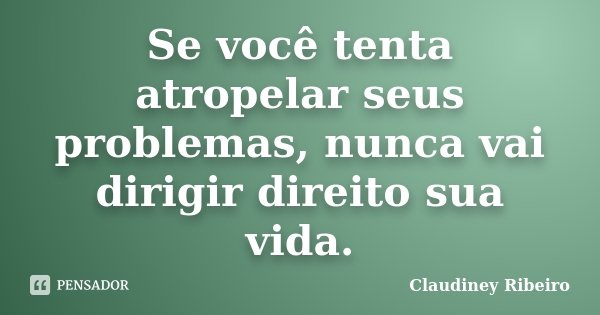 Se você tenta atropelar seus problemas, nunca vai dirigir direito sua vida.... Frase de Claudiney Ribeiro.