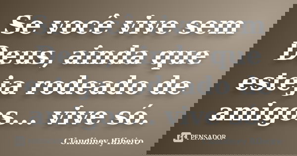 Se você vive sem Deus, ainda que esteja rodeado de amigos... vive só.... Frase de Claudiney Ribeiro.
