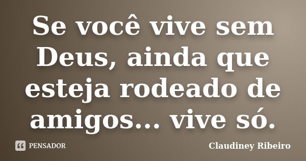 Se você vive sem Deus, ainda que esteja rodeado de amigos... vive só.... Frase de Claudiney Ribeiro.