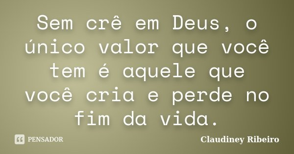 Sem crê em Deus, o único valor que você tem é aquele que você cria e perde no fim da vida.... Frase de Claudiney Ribeiro.