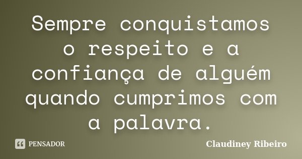 Sempre conquistamos o respeito e a confiança de alguém quando cumprimos com a palavra.... Frase de Claudiney Ribeiro.