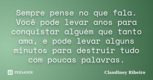 Sempre pense no que fala. Você pode levar anos para conquistar alguém que tanto ama, e pode levar alguns minutos para destruir tudo com poucas palavras.... Frase de Claudiney Ribeiro.