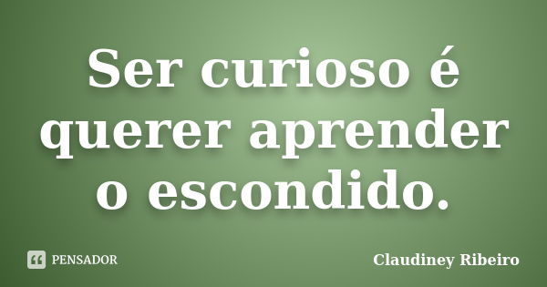 Ser curioso é querer aprender o escondido.... Frase de Claudiney Ribeiro.