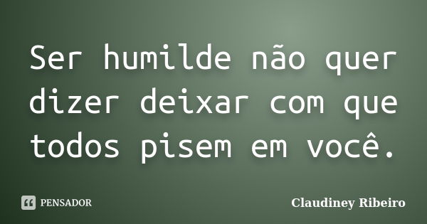 Ser humilde não quer dizer deixar com que todos pisem em você.... Frase de Claudiney Ribeiro.