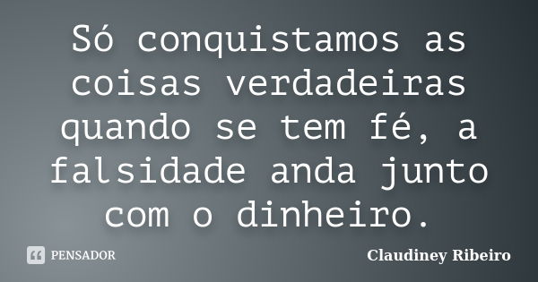 Só conquistamos as coisas verdadeiras quando se tem fé, a falsidade anda junto com o dinheiro.... Frase de Claudiney Ribeiro.