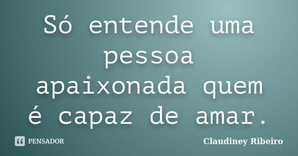 Só entende uma pessoa apaixonada quem é capaz de amar.... Frase de Claudiney Ribeiro.