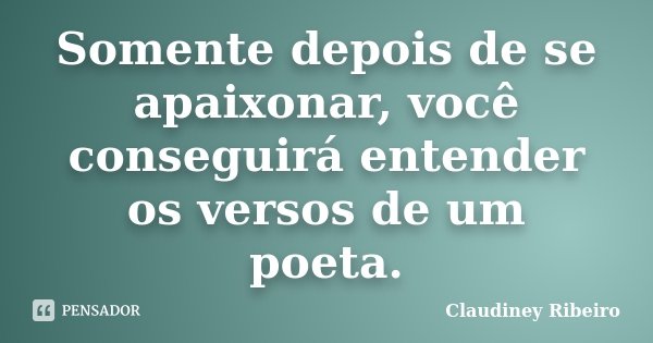 Somente depois de se apaixonar, você conseguirá entender os versos de um poeta.... Frase de Claudiney Ribeiro.