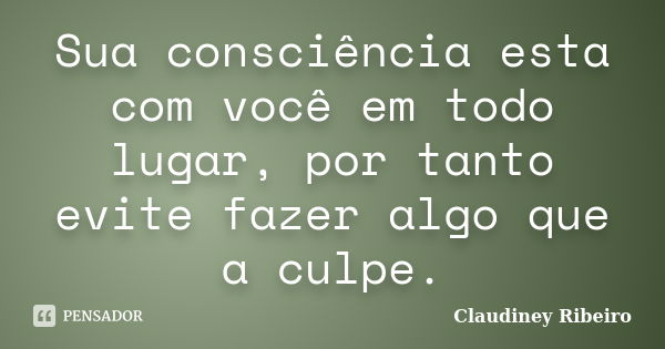 Sua consciência esta com você em todo lugar, por tanto evite fazer algo que a culpe.... Frase de Claudiney Ribeiro.